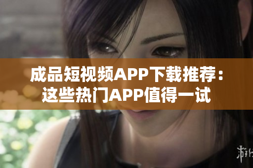 成品短视频APP下载推荐：这些热门APP值得一试