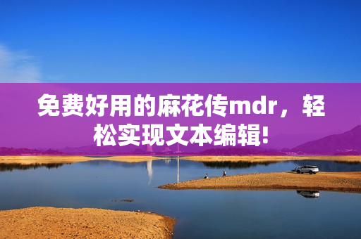 免费好用的麻花传mdr，轻松实现文本编辑!