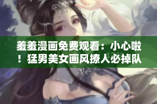 羞羞漫画免费观看：小心啦！猛男美女画风撩人必掉队