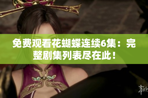 免费观看花蝴蝶连续6集：完整剧集列表尽在此！