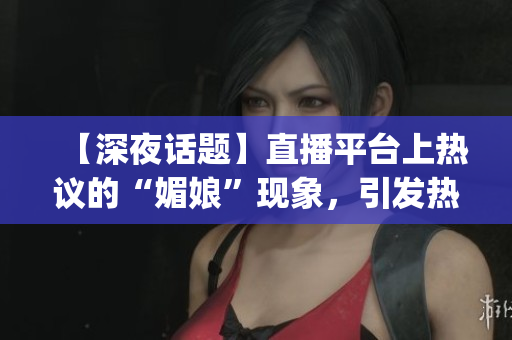 【深夜话题】直播平台上热议的“媚娘”现象，引发热议和猜测！(1)