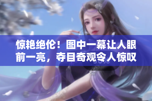 惊艳绝伦！图中一幕让人眼前一亮，夺目奇观令人惊叹不已