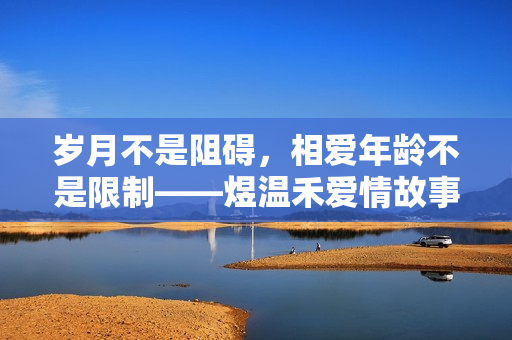 岁月不是阻碍，相爱年龄不是限制——煜温禾爱情故事