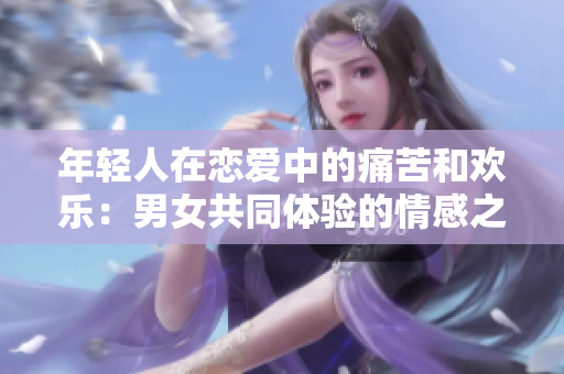 年轻人在恋爱中的痛苦和欢乐：男女共同体验的情感之路
