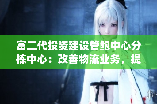 富二代投资建设管鲍中心分拣中心：改善物流业务，提升服务质量(1)