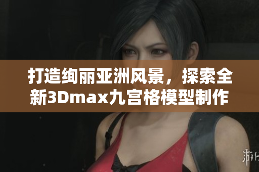 打造绚丽亚洲风景，探索全新3Dmax九宫格模型制作技巧