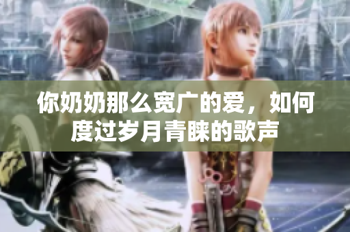 你奶奶那么宽广的爱，如何度过岁月青睐的歌声