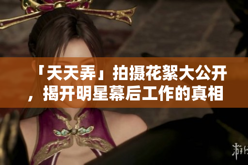 「天天弄」拍摄花絮大公开，揭开明星幕后工作的真相！