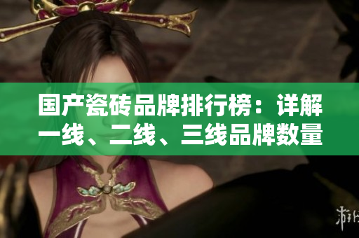 国产瓷砖品牌排行榜：详解一线、二线、三线品牌数量及特点
