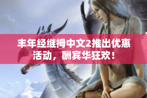 丰年经继拇中文2推出优惠活动，酬宾华狂欢！
