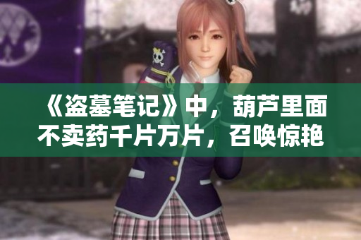 《盗墓笔记》中，葫芦里面不卖药千片万片，召唤惊艳的奇幻世界！