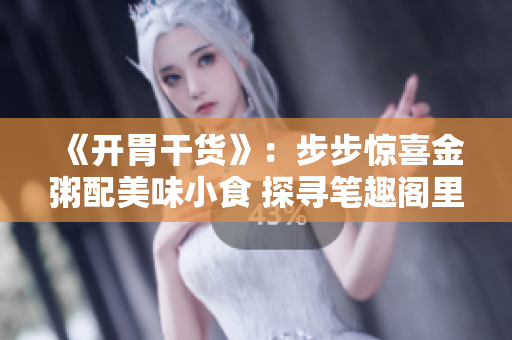 《开胃干货》：步步惊喜金粥配美味小食 探寻笔趣阁里的爆款美食