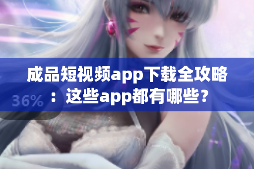 成品短视频app下载全攻略：这些app都有哪些？