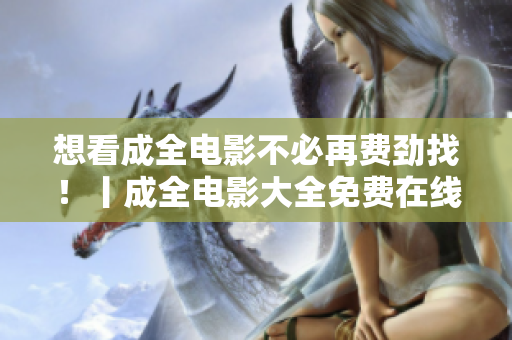 想看成全电影不必再费劲找！丨成全电影大全免费在线观看