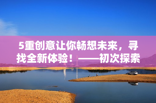 5重创意让你畅想未来，寻找全新体验！——初次探索