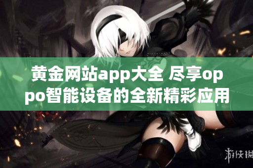黄金网站app大全 尽享oppo智能设备的全新精彩应用(1)