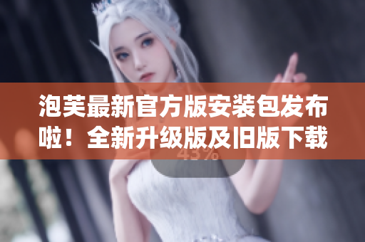 泡芙最新官方版安装包发布啦！全新升级版及旧版下载地址汇总(1)