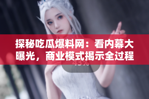 探秘吃瓜爆料网：看内幕大曝光，商业模式揭示全过程！