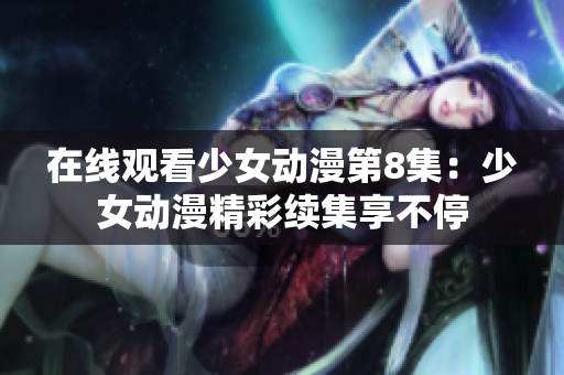 在线观看少女动漫第8集：少女动漫精彩续集享不停