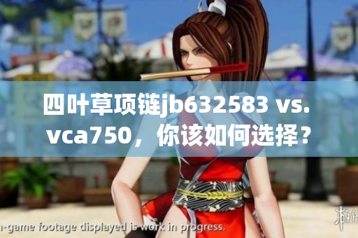 四叶草项链jb632583 vs. vca750，你该如何选择？
