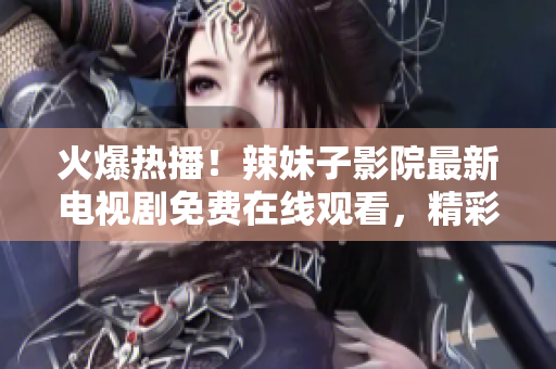 火爆热播！辣妹子影院最新电视剧免费在线观看，精彩不容错过