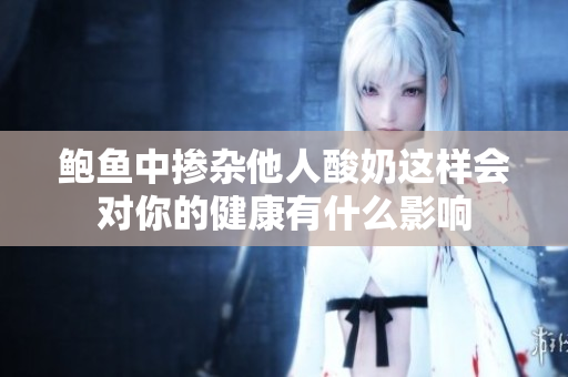 鲍鱼中掺杂他人酸奶这样会对你的健康有什么影响