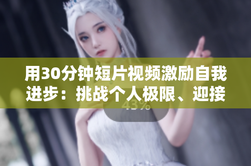 用30分钟短片视频激励自我进步：挑战个人极限、迎接成功的关键步骤