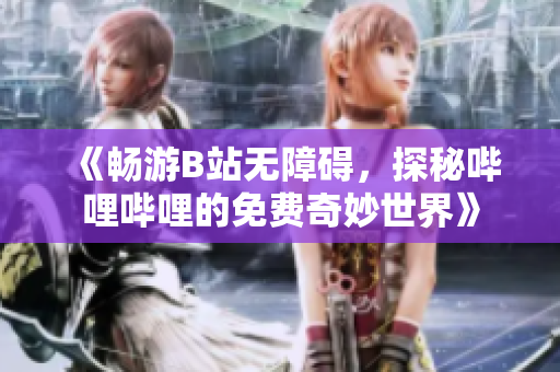 《畅游B站无障碍，探秘哔哩哔哩的免费奇妙世界》