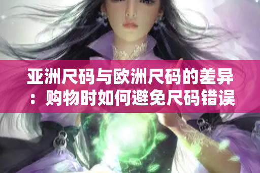 亚洲尺码与欧洲尺码的差异：购物时如何避免尺码错误？