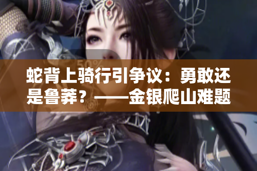蛇背上骑行引争议：勇敢还是鲁莽？——金银爬山难题再度亮相