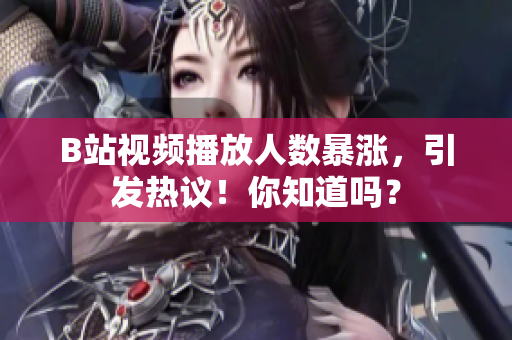 B站视频播放人数暴涨，引发热议！你知道吗？