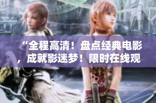 “全程高清！盘点经典电影，成就影迷梦！限时在线观看成全电影国语版”