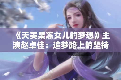 《天美果冻女儿的梦想》主演赵卓佳：追梦路上的坚持与收获