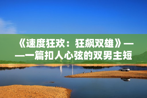 《速度狂欢：狂飙双雄》——一篇扣人心弦的双男主短篇小说