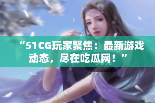 “51CG玩家聚焦：最新游戏动态，尽在吃瓜网！”
