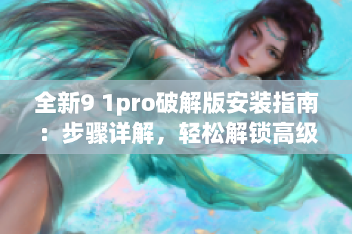 全新9 1pro破解版安装指南：步骤详解，轻松解锁高级功能(1)