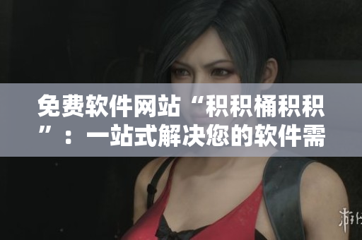 免费软件网站“积积桶积积”：一站式解决您的软件需求！