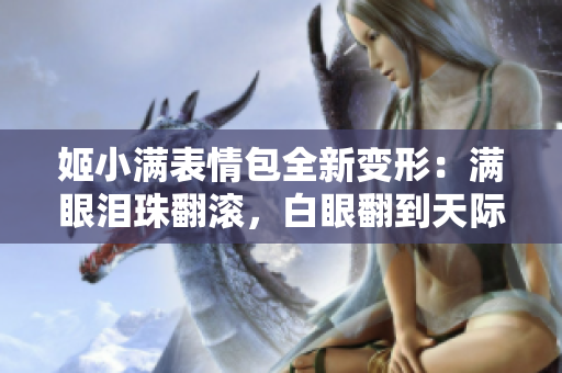 姬小满表情包全新变形：满眼泪珠翻滚，白眼翻到天际，口水潺潺流淌！