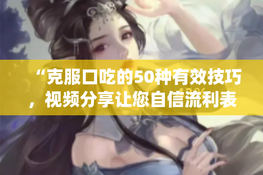 “克服口吃的50种有效技巧，视频分享让您自信流利表达”(1)