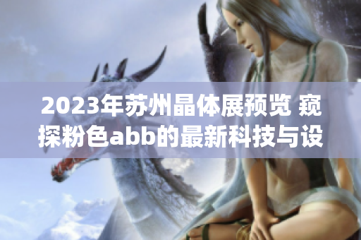 2023年苏州晶体展预览 窥探粉色abb的最新科技与设计革新(1)