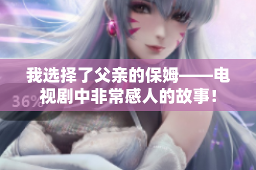 我选择了父亲的保姆——电视剧中非常感人的故事！