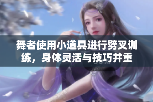 舞者使用小道具进行劈叉训练，身体灵活与技巧并重