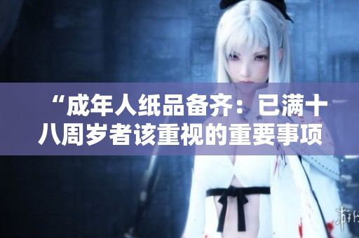 “成年人纸品备齐：已满十八周岁者该重视的重要事项”