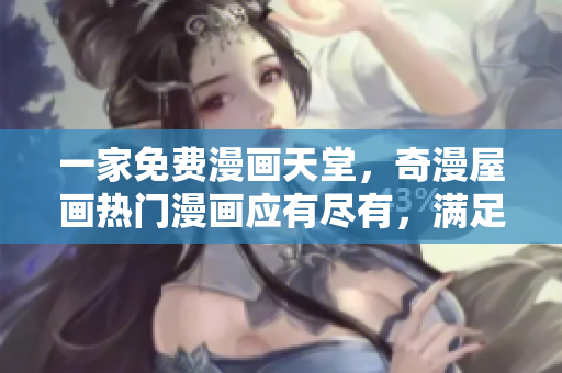一家免费漫画天堂，奇漫屋画热门漫画应有尽有，满足你的阅读需求！