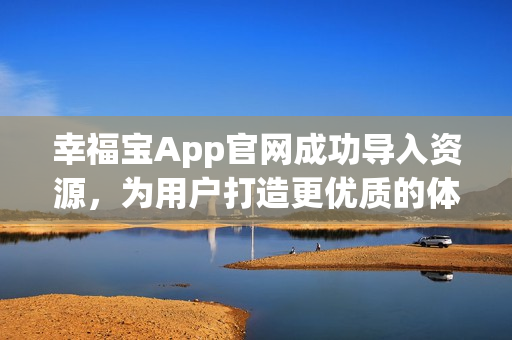 幸福宝App官网成功导入资源，为用户打造更优质的体验