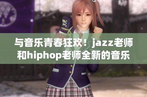 与音乐青春狂欢！jazz老师和hiphop老师全新的音乐课堂