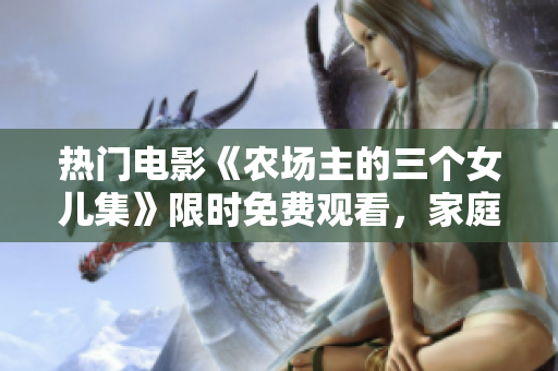 热门电影《农场主的三个女儿集》限时免费观看，家庭情感剧引发观众共鸣