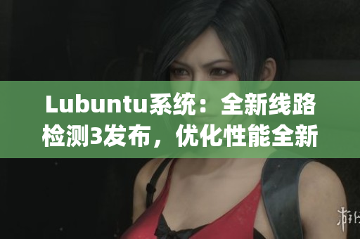 Lubuntu系统：全新线路检测3发布，优化性能全新升级(1)