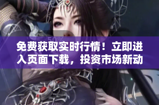 免费获取实时行情！立即进入页面下载，投资市场新动向等你发现