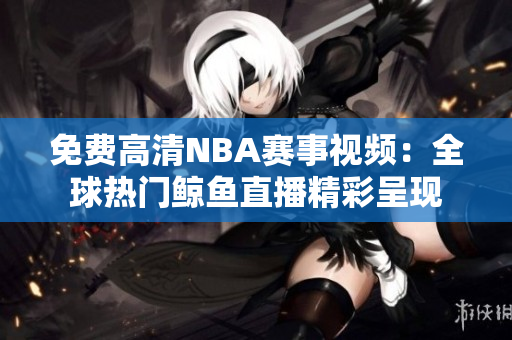 免费高清NBA赛事视频：全球热门鲸鱼直播精彩呈现